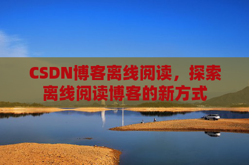 CSDN博客离线阅读，探索离线阅读博客的新方式
